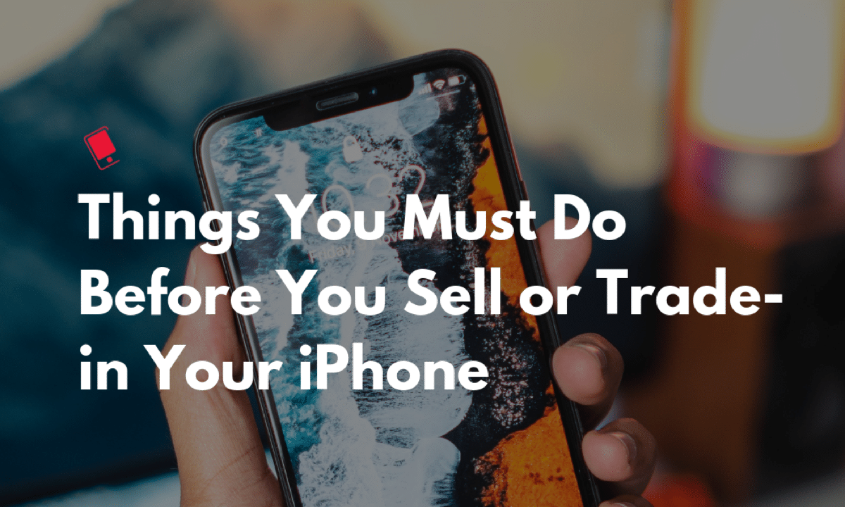 9 Things You Must Do Before You Sell, or Trade-in Your iPhone